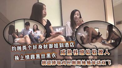 约啪两个好身材御姐到酒店，成熟性感软软撩人，换上情趣黑丝黑衣挑逗舔吸鸡巴啪啪抽插耸动双飞