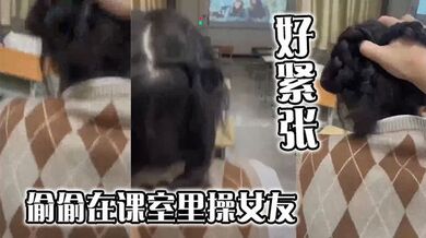 偷偷在课室里操女友，好紧张