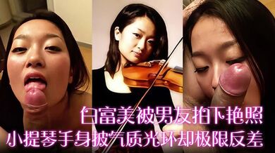 【白富美被男友拍下艳照】小提琴手身披气质光环却极限反差！床上口爆毒龙更是熟练