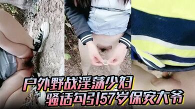 【户外野战淫荡少妇】骚话勾引57岁保安大爷3个月没回家想老婆了突然被妖精来吸叫得快猝死了魂都飞了