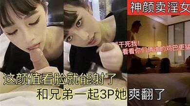 这颜值看脸就能射了，和兄弟一起3P她爽翻了