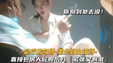 【足疗店勾搭技师极品美少妇】直接包房大屁股后入紧张又刺激