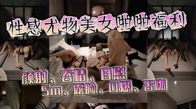 颜射、吞精、自慰、Sm、露脸、口爆、舌吻、性感尤物美女啪啪福利